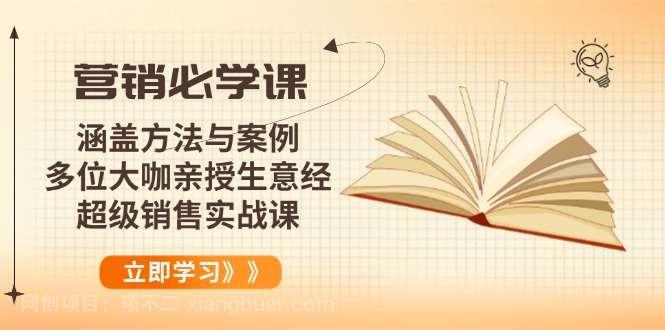 【第14509期】营销必学课：涵盖方法与案例、多位大咖亲授生意经，超级销售实战课