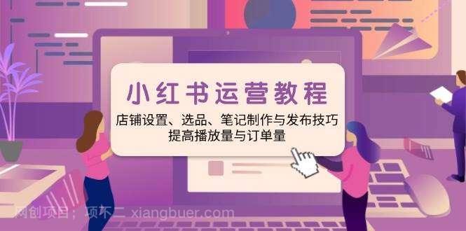 【第14518期】小红书运营教程：店铺设置、选品、笔记制作与发布技巧、提高播放量与订单量