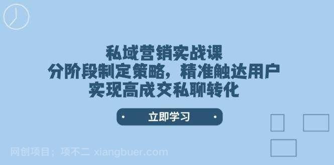 【第14567期】私域营销实战课，分阶段制定策略，精准触达用户，实现高成交私聊转化