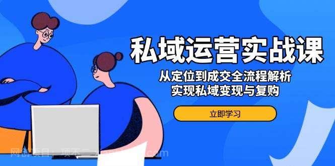 【第14569期】私域运营实战课，从定位到成交全流程解析，实现私域变现与复购