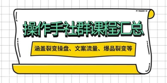 【第14575期】操作手社群课程汇总，涵盖裂变操盘、文案流量、爆品裂变等多方面内容