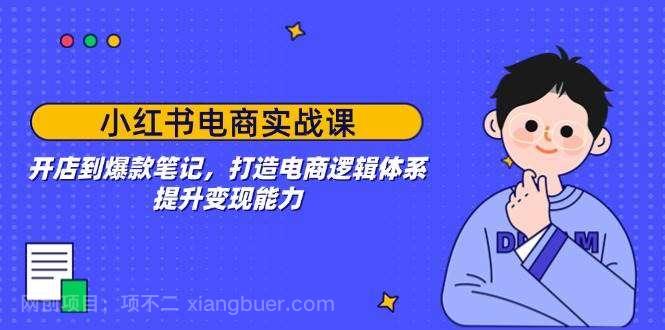 【第14597期】小红书电商实战课：开店到爆款笔记，打造电商逻辑体系，提升变现能力