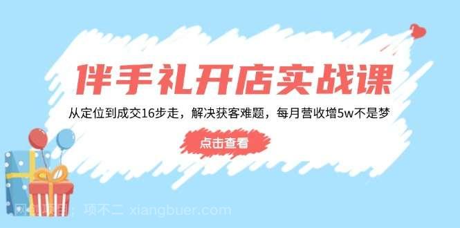 【第14643期】伴手礼开店实战课：从定位到成交16步走，解决获客难题，每月营收增5w+