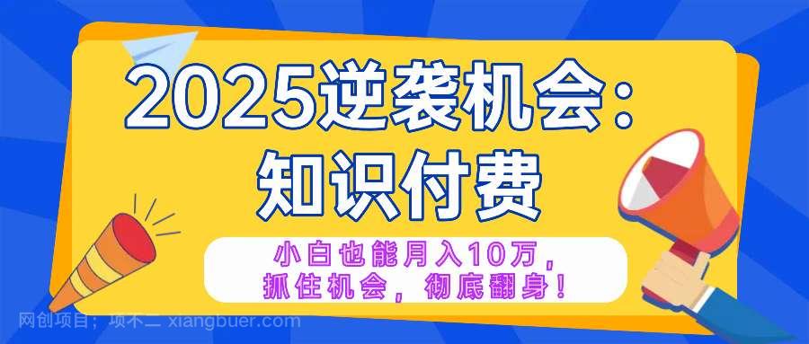 【第14661期】2025逆袭项目——知识付费，小白也能月入10万年入百万，抓住机会