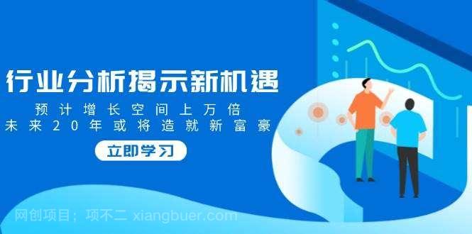 【第14667期】行业分析揭示新机遇，预计增长空间上万倍，未来20年或将造就新富豪