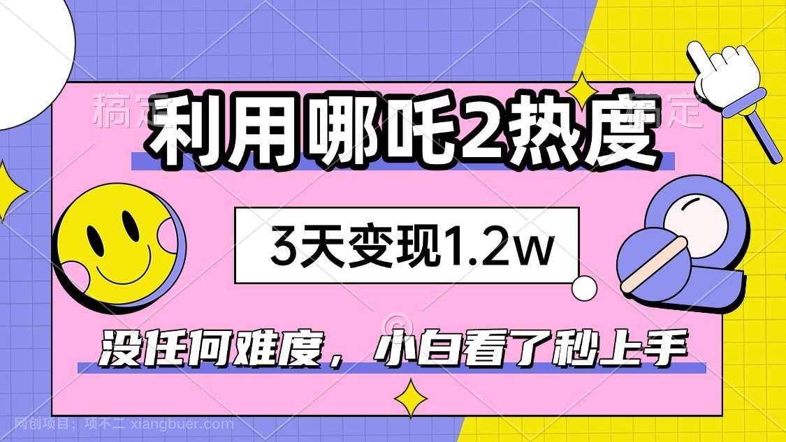 【第14675期】如何利用哪吒2爆火，3天赚1.2W，没有任何难度，小白看了秒学会