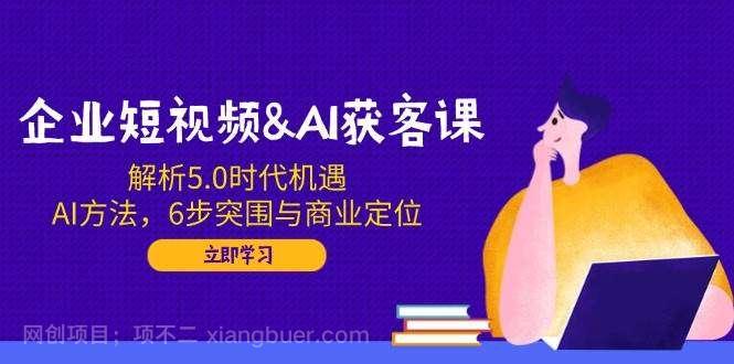 【第14697期】企业短视频&AI获客课：解析5.0时代机遇，AI方法，6步突围与商业定位