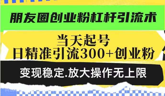 【第14709期】朋友圈创业粉杠杆引流术，投产高轻松日引300+创业粉，变现稳定