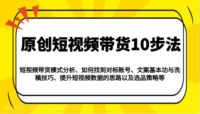 【第14737期】原创短视频带货10步法：模式分析/对标账号/文案与洗稿/提升数据/以及选品策略等