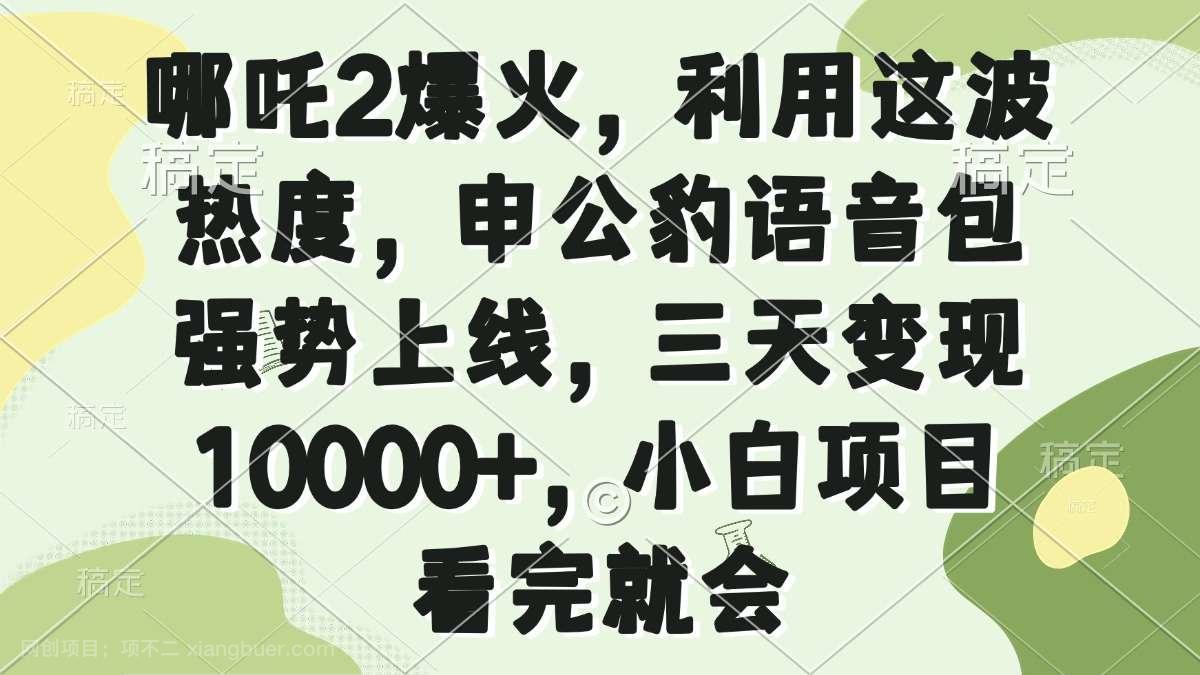 【第14862期】哪吒2爆火，利用这波热度，申公豹语音包强势上线，三天变现10000+