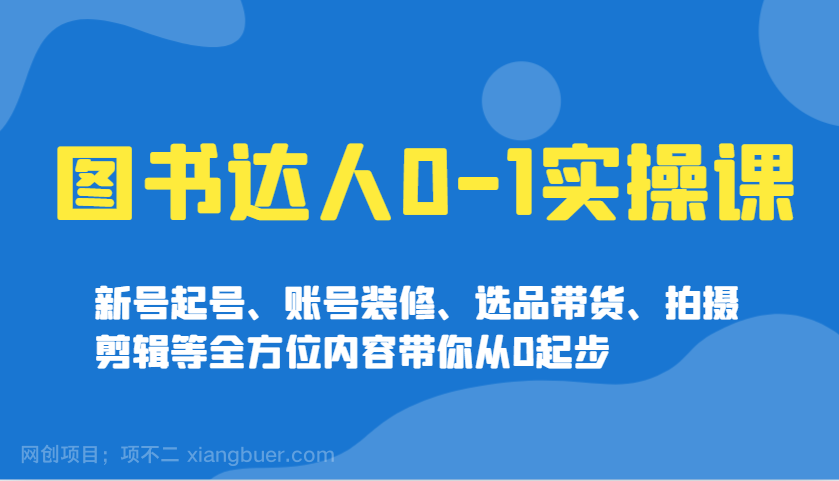 【第14870期】图书达人0-1实操课，新号起号、账号装修、选品带货、拍摄剪辑等全方位内容带你从0起步