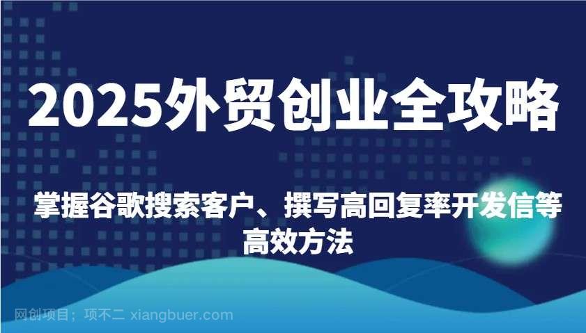 【第14877期】2025外贸创业全攻略：掌握谷歌搜索客户、撰写高回复率开发信等高效方法