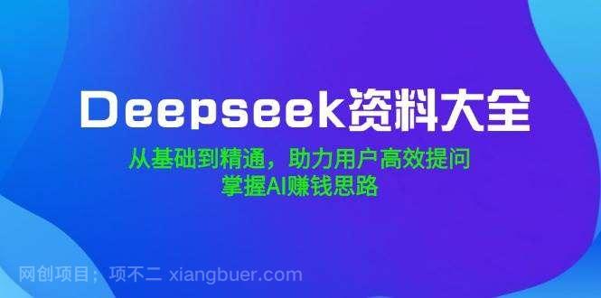 【第14970期】Deepseek资料大全，从基础到精通，助力用户高效提问，掌握AI赚钱思路