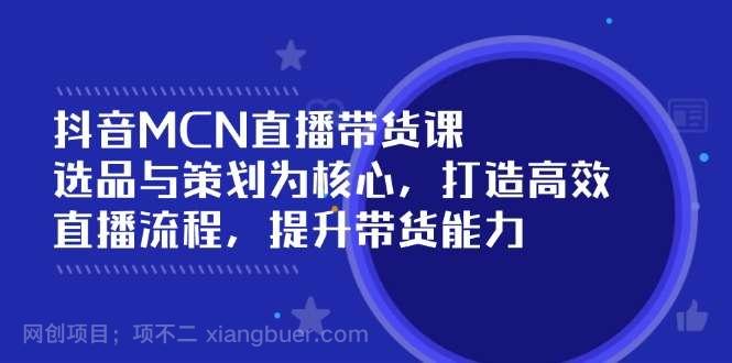 【第15003期】抖音MCN直播带货课：选品与策划为核心, 打造高效直播流程, 提升带货能力