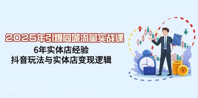 【第15006期】2025年引爆同城流量实战课，6年实体店经验，抖音玩法与实体店变现逻辑