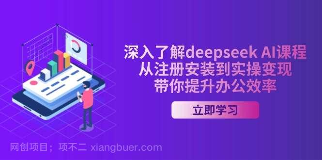 【第15042期】深入了解deepseek AI课程，从注册安装到实操变现，带你提升办公效率