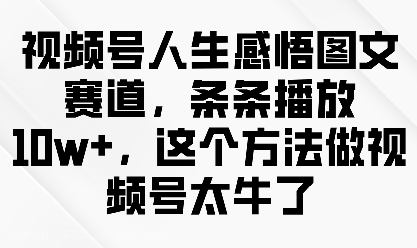 【第15069期】视频号人生感悟图文赛道，条条播放10w+，这个方法做视频号太牛了