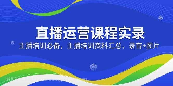 【第15080期】直播运营课程实录：主播培训必备，主播培训资料汇总，录音+图片