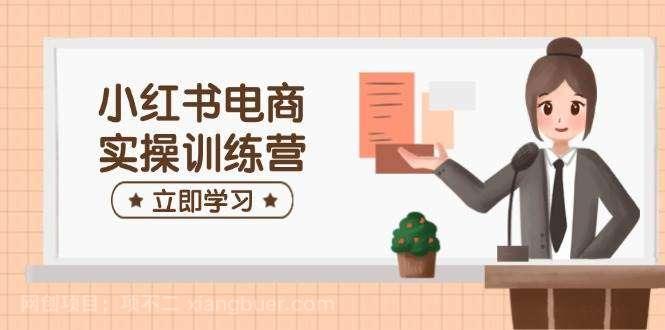 【第15087期】小红书电商实操训练营：涵盖开店、选品、笔记制作等，助你快速上手