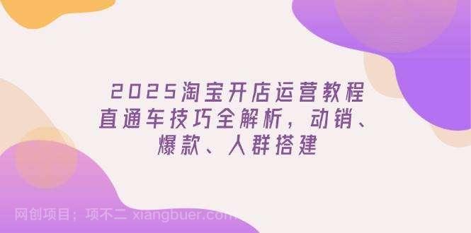 【第15096期】2025淘宝开店运营教程更新，直通车技巧全解析，动销、爆款、人群搭建