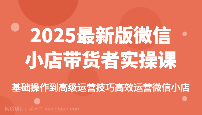 【第15104期】2025最新版微信小店带货者实操课，基础操作到高级运营技巧高效运营微信小店 