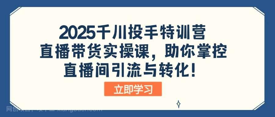 【第15105期】2025千川投手特训营：直播带货实操课，助你掌控直播间引流与转化！