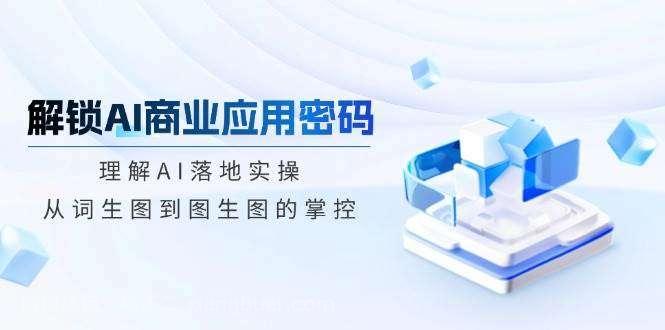 【第15121期】解锁AI商业应用密码：理解AI落地实操，从词生图到图生图的掌控