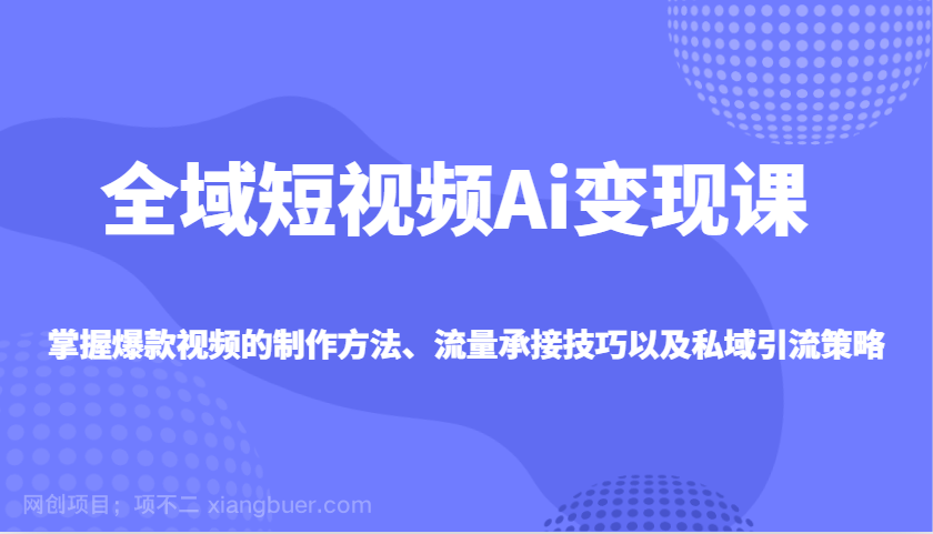 【第15128期】全域短视频Ai变现课，掌握爆款视频的制作方法、流量承接技巧以及私域引流策略