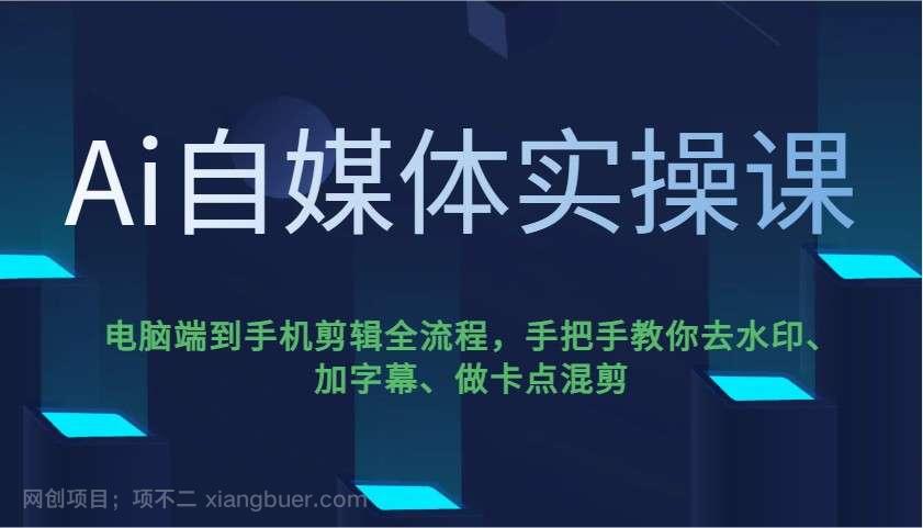 【第15144期】Ai自媒体实操课，电脑端到手机剪辑全流程，手把手教你去水印、加字幕、做卡点混剪