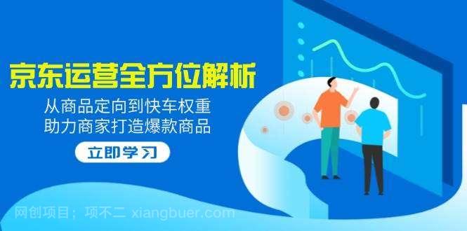 【第15169期】2025京东运营全方位解析：从商品定向到快车权重，助力商家打造爆款商品