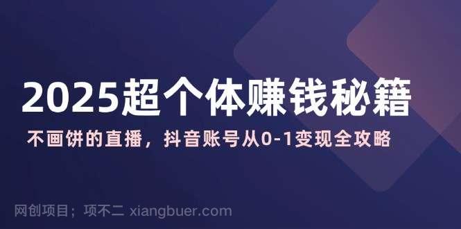 【第15179期】2025超个体赚钱秘籍：不画饼的直播，抖音账号从0-1变现全攻略