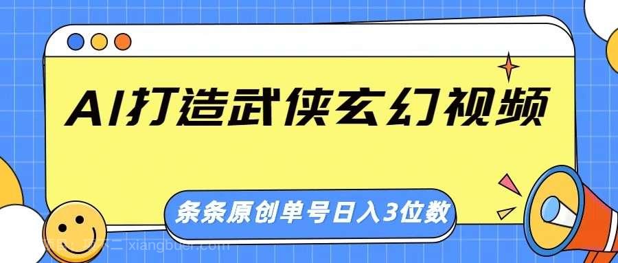 【第15186期】AI打造武侠玄幻视频，条条原创、画风惊艳，单号轻松日入三位数 