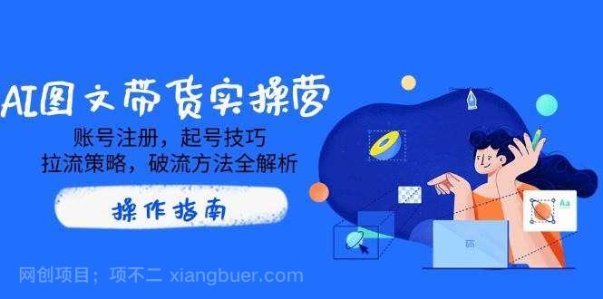 【第15209期】AI图文带货实操营，账号注册，起号技巧，拉流策略，破流方法全解析