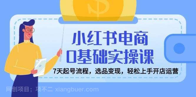 【第15211期】小红书电商0基础实操课，7天起号流程，选品变现，轻松上手开店运营