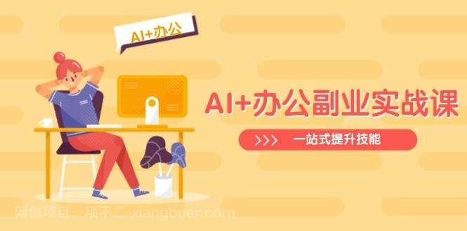 【第15211期】AI+办公副业实战课：从Excel到PPT，从行业分析到视频制作，一站式提升技能