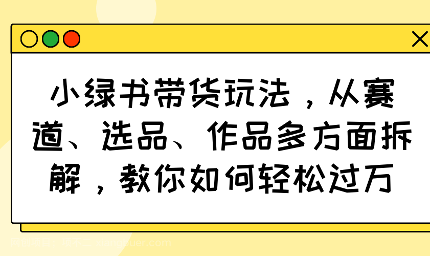 【第15221期】小绿书带货玩法，从赛道、选品、作品多方面拆解，教你如何轻松过万 