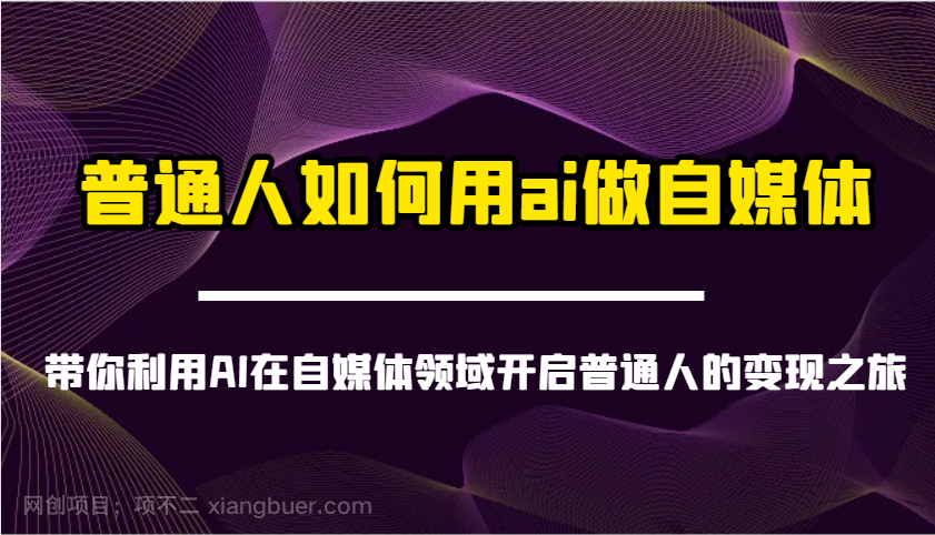 【第14249期】普通人如何用ai做自媒体-带你利用AI在自媒体领域开启普通人的变现之旅