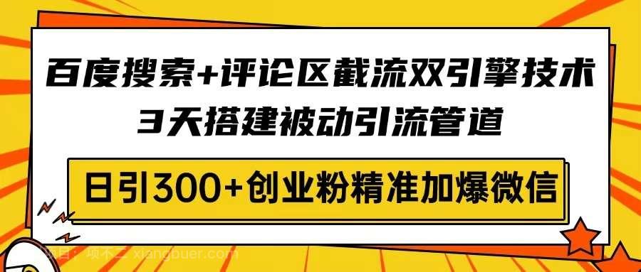 【第14252期】百度搜索+评论区截流双引擎技术，3天搭建被动引流管道，日引300+创业粉