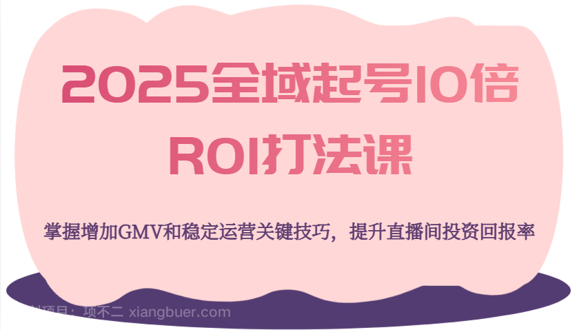 【第14267期】2025全域起号10倍ROI打法课，掌握增加GMV和稳定运营关键技巧，提升直播间投资回报率