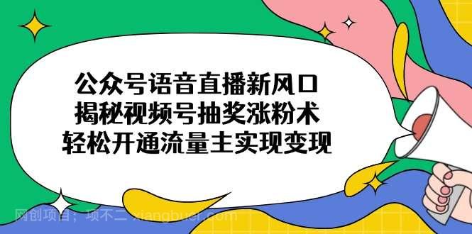 【第14281期】公众号语音直播新风口，揭秘视频号抽奖涨粉术，轻松开通流量主实现变现